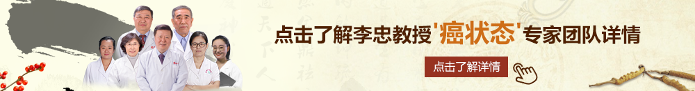 男操逼BB免费下载北京御方堂李忠教授“癌状态”专家团队详细信息